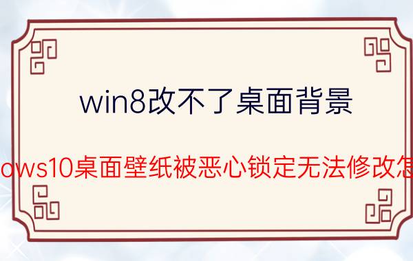 win8改不了桌面背景 Windows10桌面壁纸被恶心锁定无法修改怎么办？